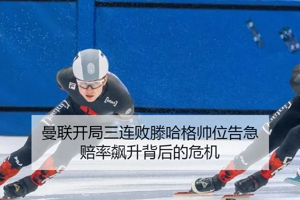 曼联开局三连败滕哈格帅位告急 赔率飙升背后的危机